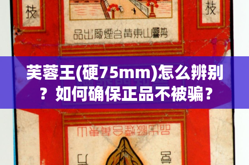 芙蓉王(硬75mm)怎么辨别？如何确保正品不被骗？